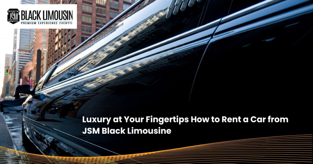 Luxury at Your Fingertips How to Rent a Car from JSM Black Limousine
